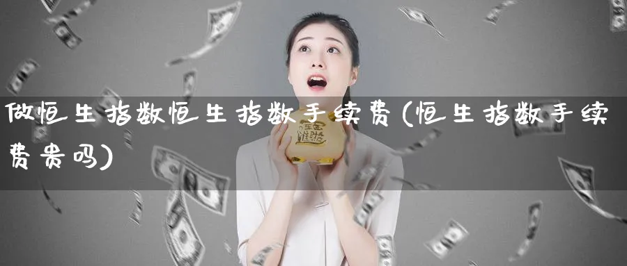 做恒生指数恒生指数手续费(恒生指数手续费贵吗)_期货喊单_第1张_青花期货直播间 做恒生指数恒生指数手续费(恒生指数手续费贵吗)_https://qh.ynbygsw.com_期货喊单_第1张
