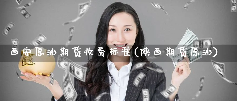 西安原油期货收费标准(陕西期货原油)_财金知识_第1张_青花期货直播间 西安原油期货收费标准(陕西期货原油)_https://qh.ynbygsw.com_财金知识_第1张