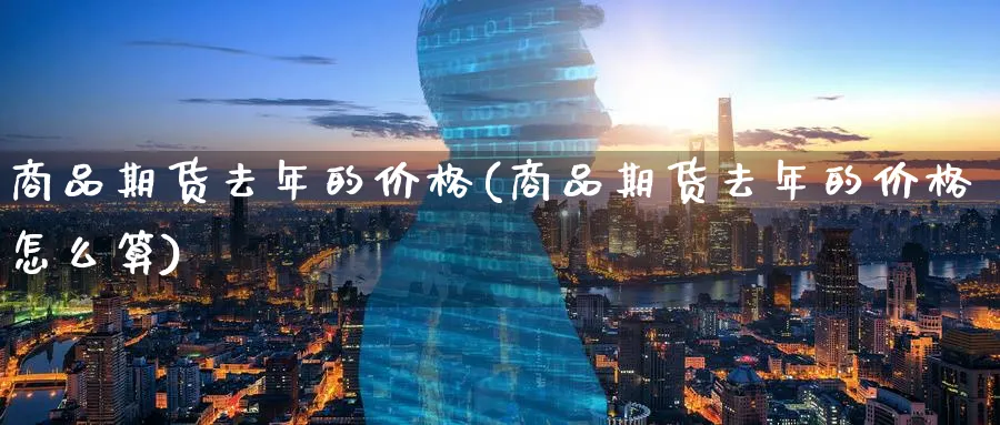商品期货去年的价格(商品期货去年的价格怎么算)_财金百科_第1张_青花期货直播间 商品期货去年的价格(商品期货去年的价格怎么算)_https://qh.ynbygsw.com_财金百科_第1张