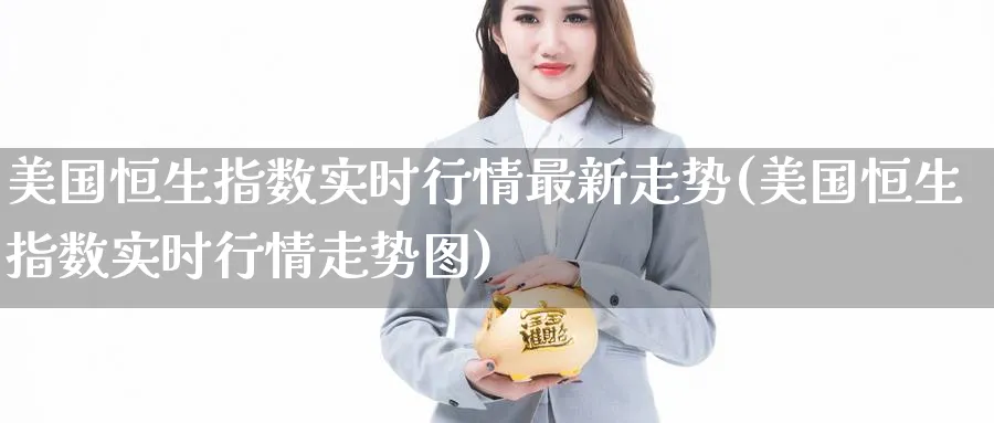 美国恒生指数实时行情最新走势(美国恒生指数实时行情走势图)_期货直播_第1张_青花期货直播间 美国恒生指数实时行情最新走势(美国恒生指数实时行情走势图)_https://qh.ynbygsw.com_期货直播_第1张