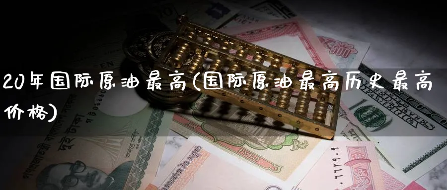 20年国际原油最高(国际原油最高历史最高价格)_财金百科_第1张_青花期货直播间 20年国际原油最高(国际原油最高历史最高价格)_https://qh.ynbygsw.com_财金百科_第1张