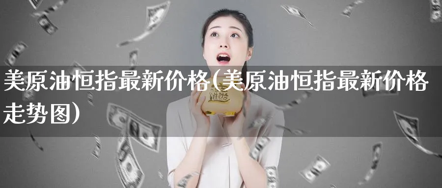 美原油恒指最新价格(美原油恒指最新价格走势图)_期货直播_第1张_青花期货直播间 美原油恒指最新价格(美原油恒指最新价格走势图)_https://qh.ynbygsw.com_期货直播_第1张