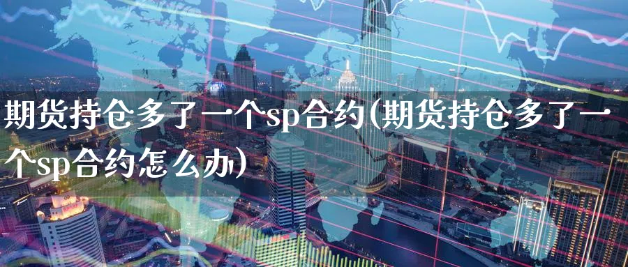 期货持仓多了一个sp合约(期货持仓多了一个sp合约怎么办)_期货喊单_第1张_青花期货直播间 期货持仓多了一个sp合约(期货持仓多了一个sp合约怎么办)_https://qh.ynbygsw.com_期货喊单_第1张