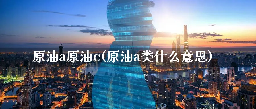 原油a原油c(原油a类什么意思)_财金知识_第1张_青花期货直播间 原油a原油c(原油a类什么意思)_https://qh.ynbygsw.com_财金知识_第1张