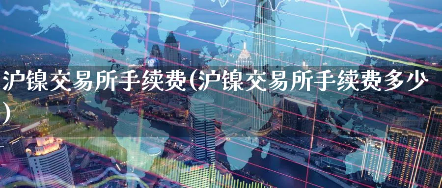 沪镍交易所手续费(沪镍交易所手续费多少)_期货喊单_第1张_青花期货直播间 沪镍交易所手续费(沪镍交易所手续费多少)_https://qh.ynbygsw.com_期货喊单_第1张