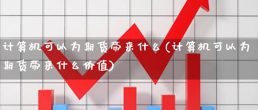 计算机可以为期货带来什么(计算机可以为期货带来什么价值)_期货喊单_第1张_青花期货直播间 计算机可以为期货带来什么(计算机可以为期货带来什么价值)_https://qh.ynbygsw.com_期货喊单_第1张