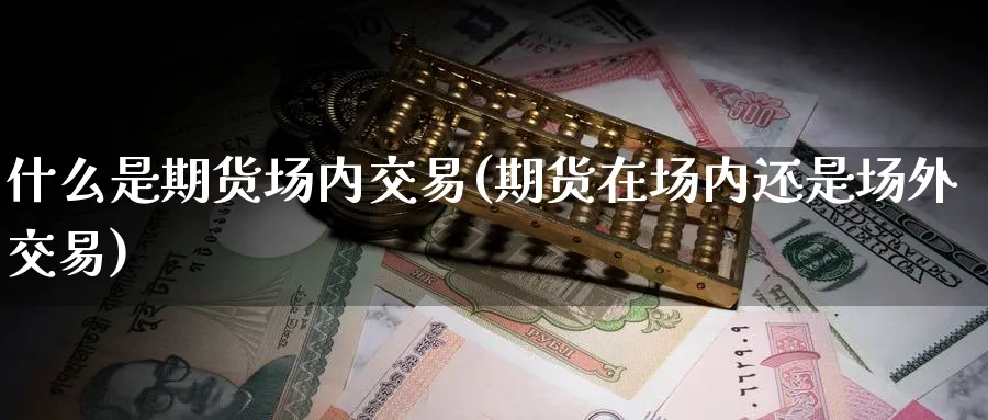 什么是期货场内交易(期货在场内还是场外交易)_财金百科_第1张_青花期货直播间 什么是期货场内交易(期货在场内还是场外交易)_https://qh.ynbygsw.com_财金百科_第1张