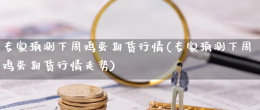 专家预测下周鸡蛋期货行情(专家预测下周鸡蛋期货行情走势)_期货喊单_第1张_青花期货直播间 专家预测下周鸡蛋期货行情(专家预测下周鸡蛋期货行情走势)_https://qh.ynbygsw.com_期货喊单_第1张