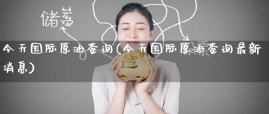 今天国际原油查询(今天国际原油查询最新消息)_财金百科_第1张_青花期货直播间 今天国际原油查询(今天国际原油查询最新消息)_https://qh.ynbygsw.com_财金百科_第1张