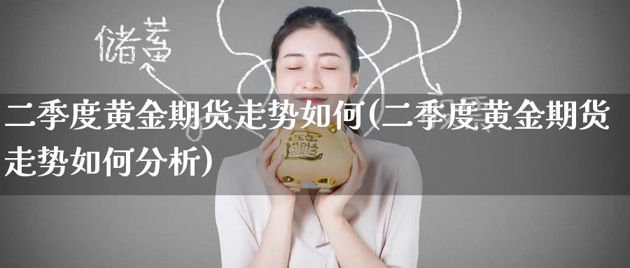 二季度黄金期货走势如何(二季度黄金期货走势如何分析)_财金百科_第1张_青花期货直播间 二季度黄金期货走势如何(二季度黄金期货走势如何分析)_https://qh.ynbygsw.com_财金百科_第1张