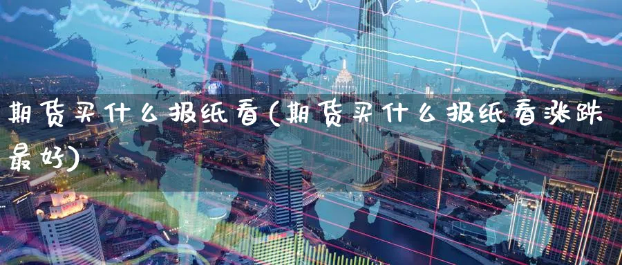 期货买什么报纸看(期货买什么报纸看涨跌最好)_财金知识_第1张_青花期货直播间 期货买什么报纸看(期货买什么报纸看涨跌最好)_https://qh.ynbygsw.com_财金知识_第1张