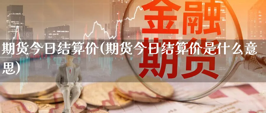 期货今日结算价(期货今日结算价是什么意思)_期货喊单_第1张_青花期货直播间 期货今日结算价(期货今日结算价是什么意思)_https://qh.ynbygsw.com_期货喊单_第1张
