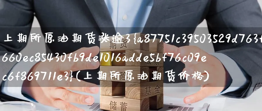 上期所原油期货涨逾3%(上期所原油期货价格)_财金知识_第1张_青花期货直播间 上期所原油期货涨逾3%(上期所原油期货价格)_https://qh.ynbygsw.com_财金知识_第1张