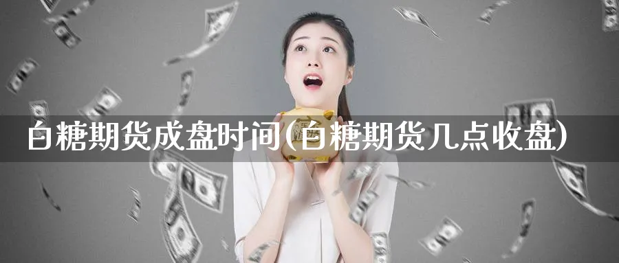 白糖期货成盘时间(白糖期货几点收盘)_期货交易_第1张_青花期货直播间 白糖期货成盘时间(白糖期货几点收盘)_https://qh.ynbygsw.com_期货交易_第1张