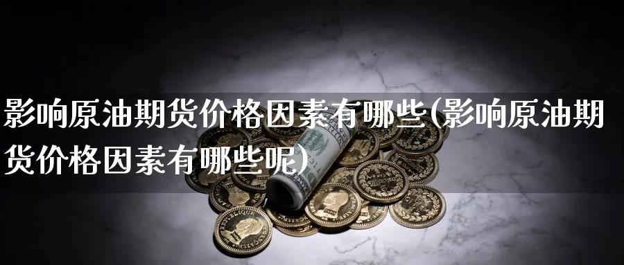 影响原油期货价格因素有哪些(影响原油期货价格因素有哪些呢)_期货交易_第1张_青花期货直播间 影响原油期货价格因素有哪些(影响原油期货价格因素有哪些呢)_https://qh.ynbygsw.com_期货交易_第1张