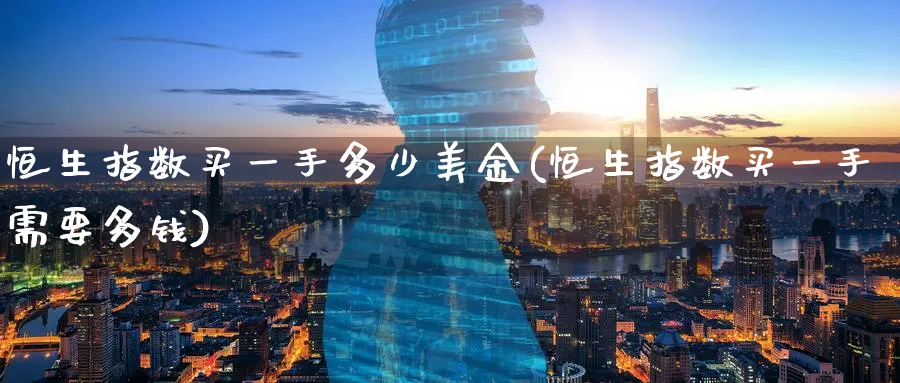 恒生指数买一手多少美金(恒生指数买一手需要多钱)_国际期货_第1张_青花期货直播间 恒生指数买一手多少美金(恒生指数买一手需要多钱)_https://qh.ynbygsw.com_国际期货_第1张
