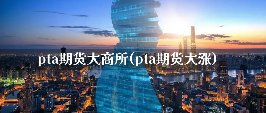 pta期货大商所(pta期货大涨)_财金百科_第1张_青花期货直播间 pta期货大商所(pta期货大涨)_https://qh.ynbygsw.com_财金百科_第1张