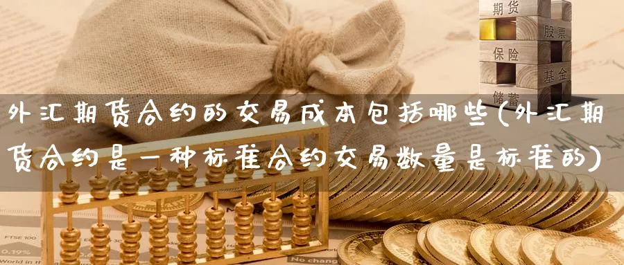 外汇期货合约的交易成本包括哪些(外汇期货合约是一种标准合约交易数量是标准的)_期货交易_第1张_青花期货直播间 外汇期货合约的交易成本包括哪些(外汇期货合约是一种标准合约交易数量是标准的)_https://qh.ynbygsw.com_期货交易_第1张