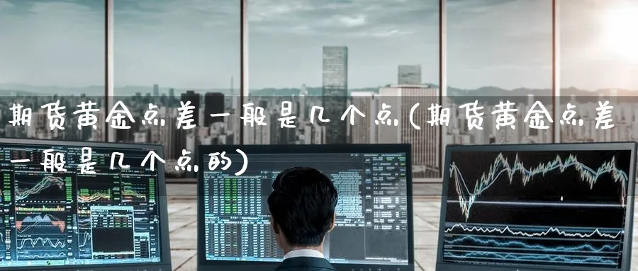 期货黄金点差一般是几个点(期货黄金点差一般是几个点的)_期货喊单_第1张_青花期货直播间 期货黄金点差一般是几个点(期货黄金点差一般是几个点的)_https://qh.ynbygsw.com_期货喊单_第1张