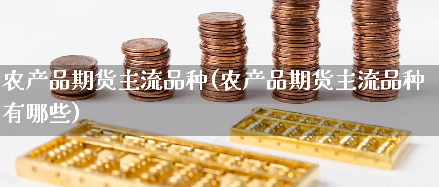 农产品期货主流品种(农产品期货主流品种有哪些)_期货喊单_第1张_青花期货直播间 农产品期货主流品种(农产品期货主流品种有哪些)_https://qh.ynbygsw.com_期货喊单_第1张