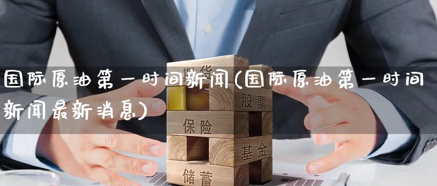 国际原油第一时间新闻(国际原油第一时间新闻最新消息)_财金知识_第1张_青花期货直播间 国际原油第一时间新闻(国际原油第一时间新闻最新消息)_https://qh.ynbygsw.com_财金知识_第1张