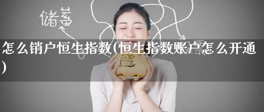 怎么销户恒生指数(恒生指数账户怎么开通)_国际期货_第1张_青花期货直播间 怎么销户恒生指数(恒生指数账户怎么开通)_https://qh.ynbygsw.com_国际期货_第1张