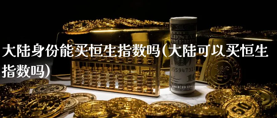 大陆身份能买恒生指数吗(大陆可以买恒生指数吗)_国际期货_第1张_青花期货直播间 大陆身份能买恒生指数吗(大陆可以买恒生指数吗)_https://qh.ynbygsw.com_国际期货_第1张