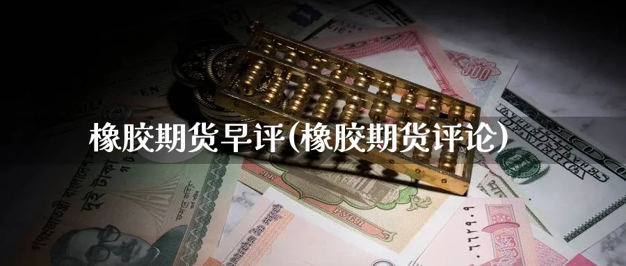 橡胶期货早评(橡胶期货评论)_期货交易_第1张_青花期货直播间 橡胶期货早评(橡胶期货评论)_https://qh.ynbygsw.com_期货交易_第1张