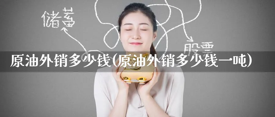 原油外销多少钱(原油外销多少钱一吨)_国际期货_第1张_青花期货直播间 原油外销多少钱(原油外销多少钱一吨)_https://qh.ynbygsw.com_国际期货_第1张