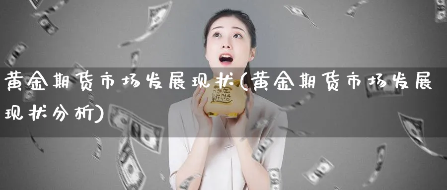 黄金期货市场发展现状(黄金期货市场发展现状分析)_财金知识_第1张_青花期货直播间 黄金期货市场发展现状(黄金期货市场发展现状分析)_https://qh.ynbygsw.com_财金知识_第1张
