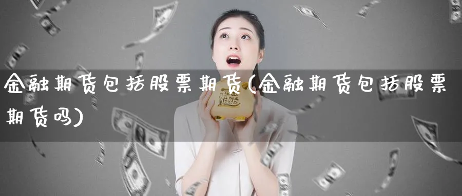 金融期货包括股票期货(金融期货包括股票期货吗)_国际期货_第1张_青花期货直播间 金融期货包括股票期货(金融期货包括股票期货吗)_https://qh.ynbygsw.com_国际期货_第1张