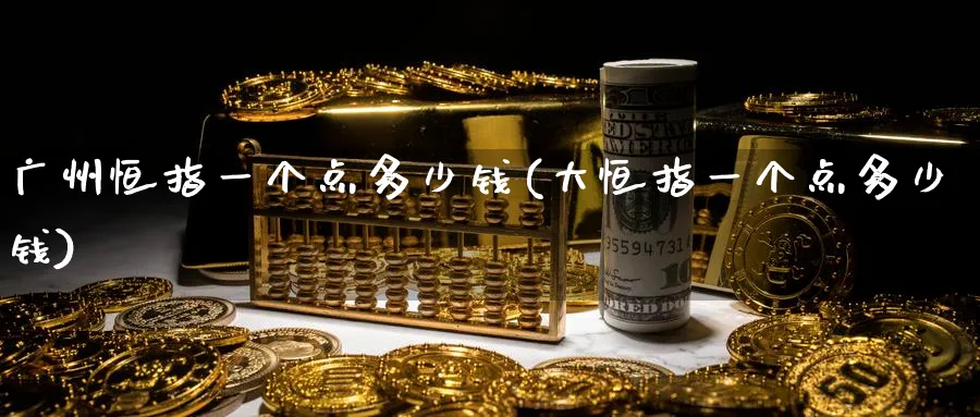 广州恒指一个点多少钱(大恒指一个点多少钱)_期货交易_第1张_青花期货直播间 广州恒指一个点多少钱(大恒指一个点多少钱)_https://qh.ynbygsw.com_期货交易_第1张