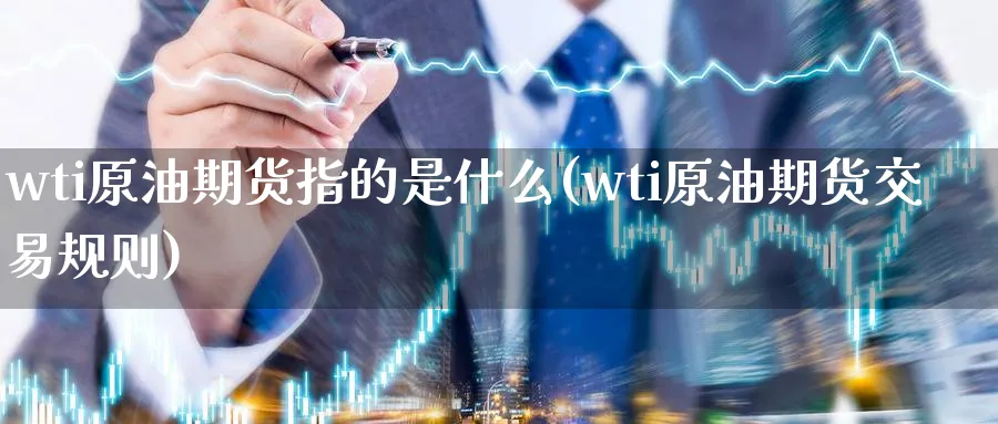 wti原油期货指的是什么(wti原油期货交易规则)_国际期货_第1张_青花期货直播间 wti原油期货指的是什么(wti原油期货交易规则)_https://qh.ynbygsw.com_国际期货_第1张