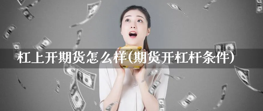 杠上开期货怎么样(期货开杠杆条件)_期货直播_第1张_青花期货直播间 杠上开期货怎么样(期货开杠杆条件)_https://qh.ynbygsw.com_期货直播_第1张