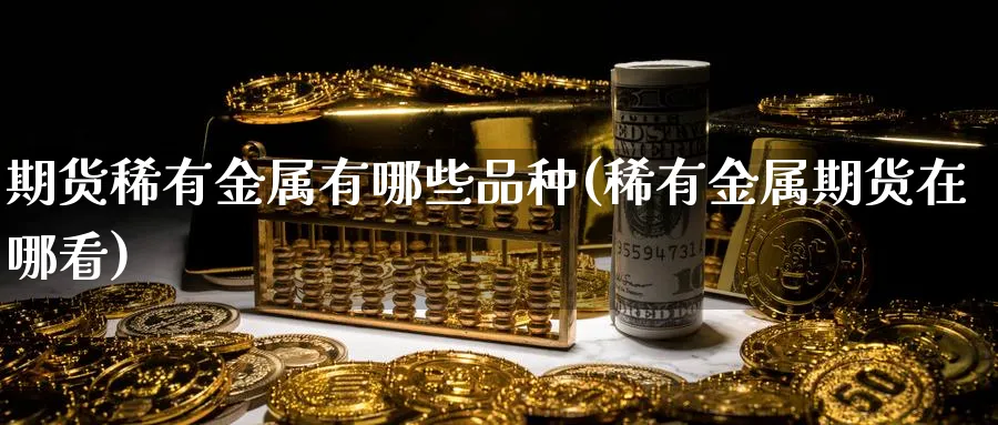 期货稀有金属有哪些品种(稀有金属期货在哪看)_期货直播_第1张_青花期货直播间 期货稀有金属有哪些品种(稀有金属期货在哪看)_https://qh.ynbygsw.com_期货直播_第1张
