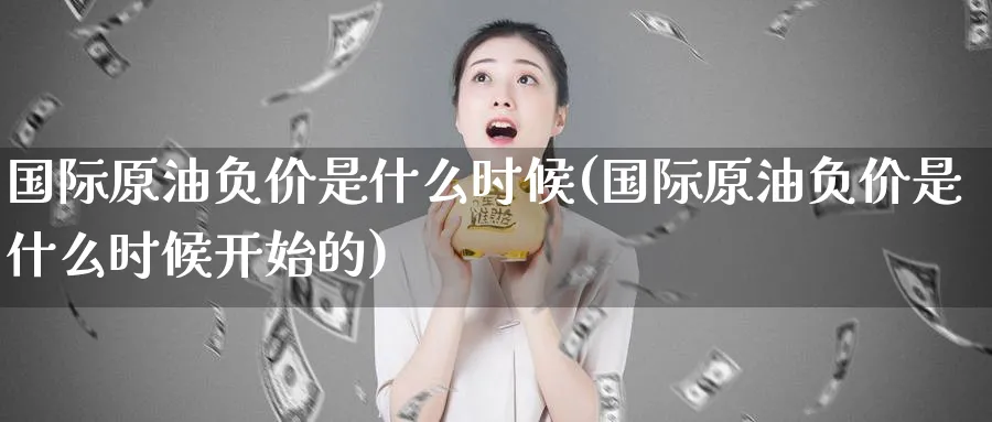 国际原油负价是什么时候(国际原油负价是什么时候开始的)_期货交易_第1张_青花期货直播间 国际原油负价是什么时候(国际原油负价是什么时候开始的)_https://qh.ynbygsw.com_期货交易_第1张