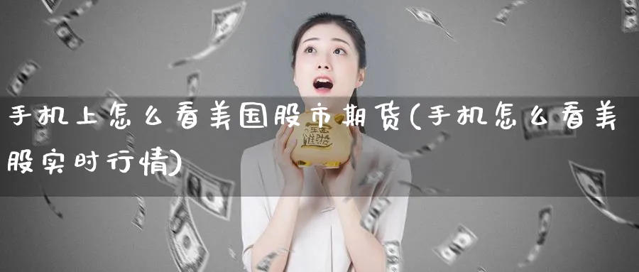 手机上怎么看美国股市期货(手机怎么看美股实时行情)_国际期货_第1张_青花期货直播间 手机上怎么看美国股市期货(手机怎么看美股实时行情)_https://qh.ynbygsw.com_国际期货_第1张