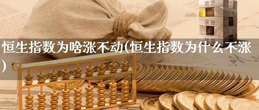 恒生指数为啥涨不动(恒生指数为什么不涨)_期货直播_第1张_青花期货直播间 恒生指数为啥涨不动(恒生指数为什么不涨)_https://qh.ynbygsw.com_期货直播_第1张