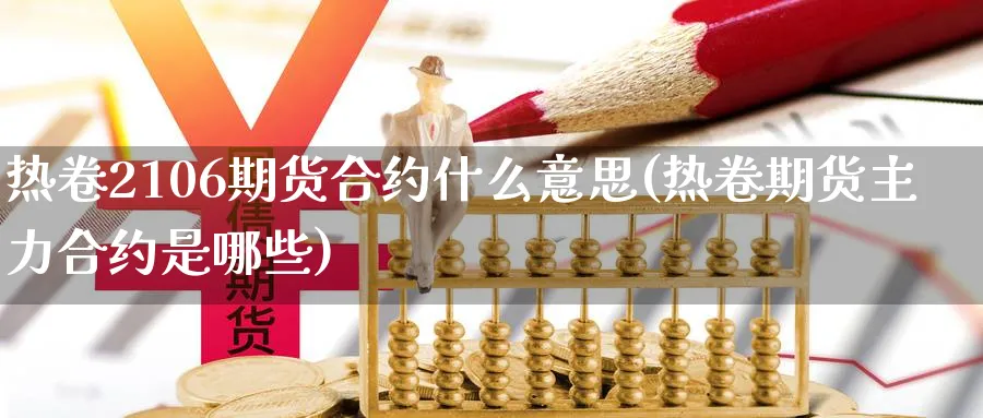 热卷2106期货合约什么意思(热卷期货主力合约是哪些)_国际期货_第1张_青花期货直播间 热卷2106期货合约什么意思(热卷期货主力合约是哪些)_https://qh.ynbygsw.com_国际期货_第1张
