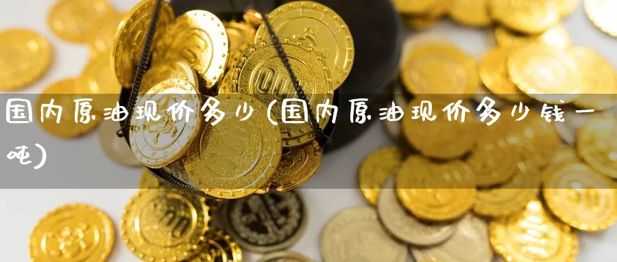 国内原油现价多少(国内原油现价多少钱一吨)_期货喊单_第1张_青花期货直播间 国内原油现价多少(国内原油现价多少钱一吨)_https://qh.ynbygsw.com_期货喊单_第1张
