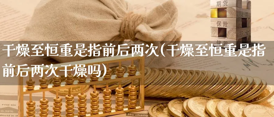 干燥至恒重是指前后两次(干燥至恒重是指前后两次干燥吗)_期货直播_第1张_青花期货直播间 干燥至恒重是指前后两次(干燥至恒重是指前后两次干燥吗)_https://qh.ynbygsw.com_期货直播_第1张