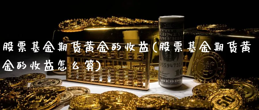 股票基金期货黄金的收益(股票基金期货黄金的收益怎么算)_财金百科_第1张_青花期货直播间 股票基金期货黄金的收益(股票基金期货黄金的收益怎么算)_https://qh.ynbygsw.com_财金百科_第1张