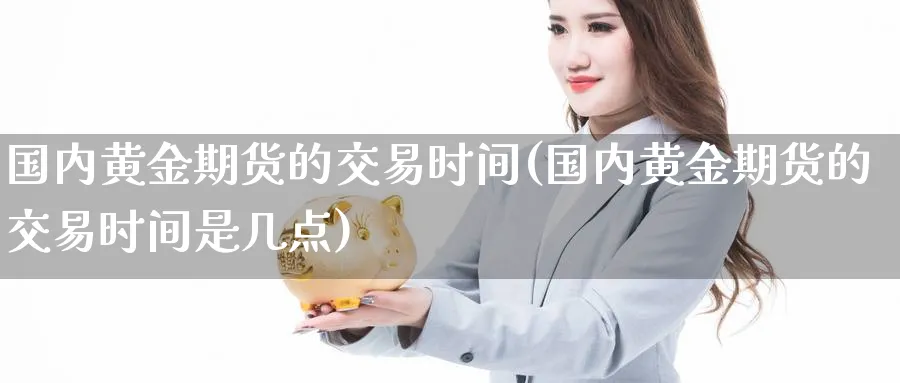 国内黄金期货的交易时间(国内黄金期货的交易时间是几点)_财金百科_第1张_青花期货直播间 国内黄金期货的交易时间(国内黄金期货的交易时间是几点)_https://qh.ynbygsw.com_财金百科_第1张