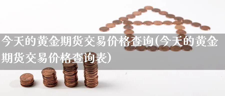 今天的黄金期货交易价格查询(今天的黄金期货交易价格查询表)_https://qh.ynbygsw.com_财金百科_第1张