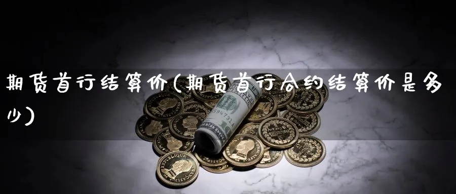 期货首行结算价(期货首行合约结算价是多少)_期货交易_第1张_青花期货直播间 期货首行结算价(期货首行合约结算价是多少)_https://qh.ynbygsw.com_期货交易_第1张