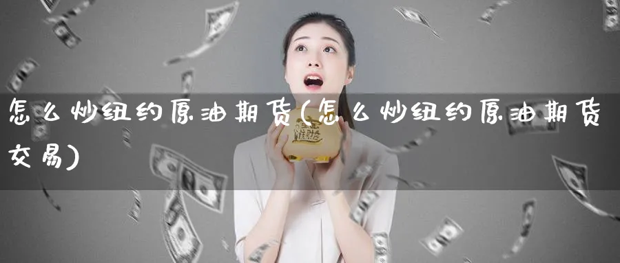怎么炒纽约原油期货(怎么炒纽约原油期货交易)_财金百科_第1张_青花期货直播间 怎么炒纽约原油期货(怎么炒纽约原油期货交易)_https://qh.ynbygsw.com_财金百科_第1张