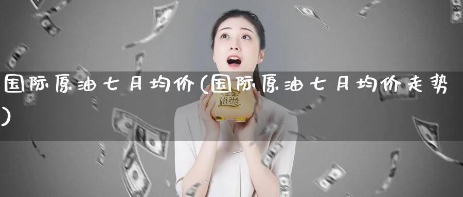 国际原油七月均价(国际原油七月均价走势)_期货喊单_第1张_青花期货直播间 国际原油七月均价(国际原油七月均价走势)_https://qh.ynbygsw.com_期货喊单_第1张
