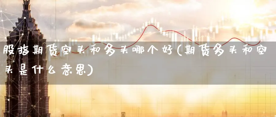 股指期货空头和多头哪个好(期货多头和空头是什么意思)_https://qh.ynbygsw.com_财金知识_第1张