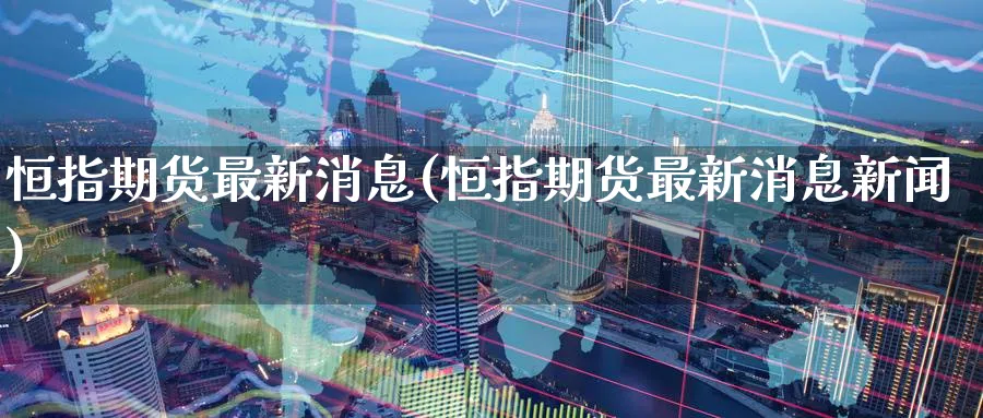 恒指期货最新消息(恒指期货最新消息新闻)_期货喊单_第1张_青花期货直播间 恒指期货最新消息(恒指期货最新消息新闻)_https://qh.ynbygsw.com_期货喊单_第1张