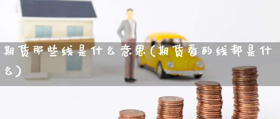 期货那些线是什么意思(期货看的线都是什么)_期货交易_第1张_青花期货直播间 期货那些线是什么意思(期货看的线都是什么)_https://qh.ynbygsw.com_期货交易_第1张